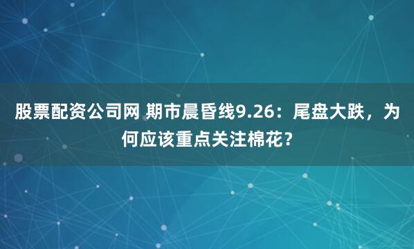 股票配资公司网 期市晨昏线9.26：尾盘大跌，为何应该重点关注棉花？