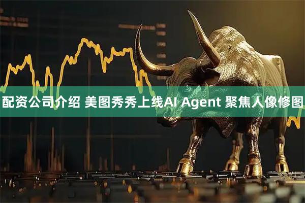 配资公司介绍 美图秀秀上线AI Agent 聚焦人像修图
