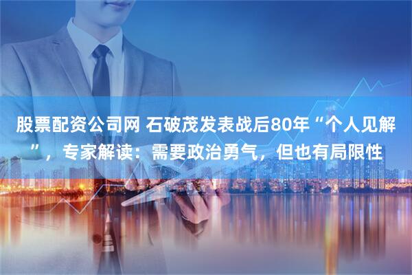 股票配资公司网 石破茂发表战后80年“个人见解”，专家解读：需要政治勇气，但也有局限性