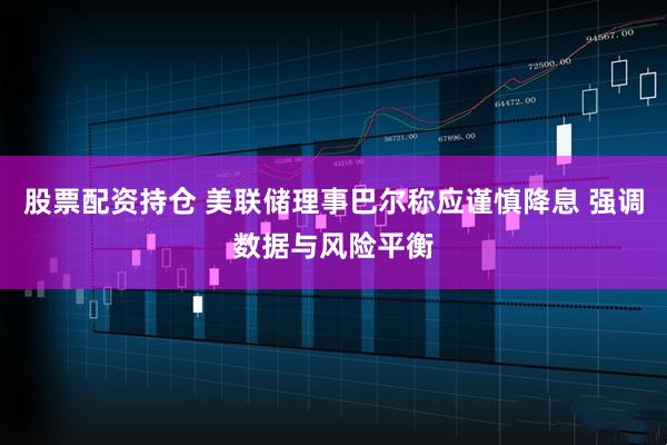 股票配资持仓 美联储理事巴尔称应谨慎降息 强调数据与风险平衡