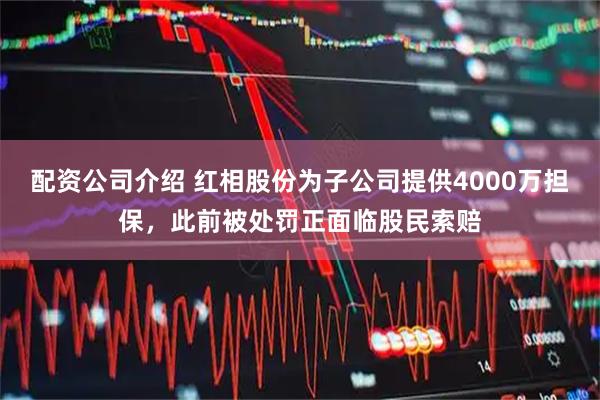 配资公司介绍 红相股份为子公司提供4000万担保，此前被处罚正面临股民索赔