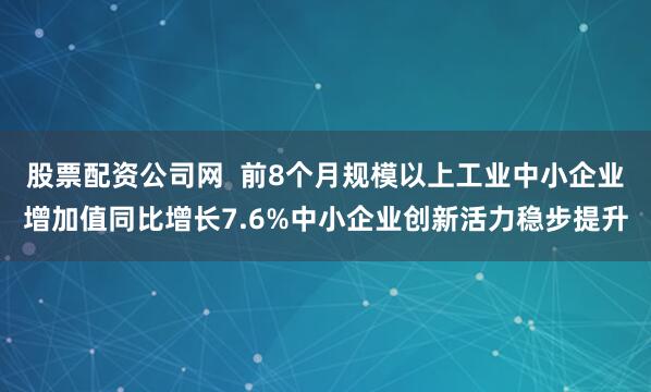股票配资公司网 前8个月规模以上工业中小企业增加值同比增长7.6%中小企业创新活力稳步提升
