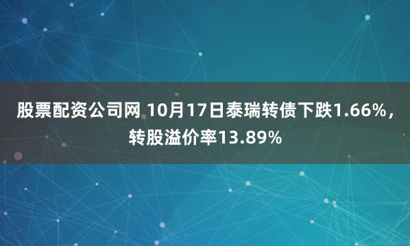 股票配资公司网 10月17日泰瑞转债下跌1.66%，转股溢价率13.89%