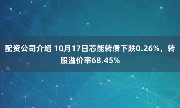 配资公司介绍 10月17日芯能转债下跌0.26%，转股溢价率68.45%