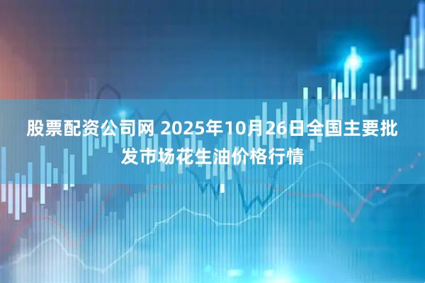 股票配资公司网 2025年10月26日全国主要批发市场花生油价格行情