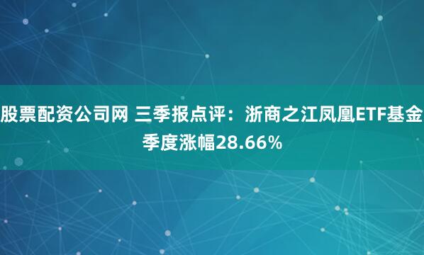 股票配资公司网 三季报点评:浙商之江凤凰ETF基金季度涨幅28.66%