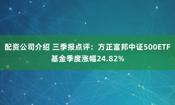 配资公司介绍 三季报点评：方正富邦中证500ETF基金季度涨幅24.82%