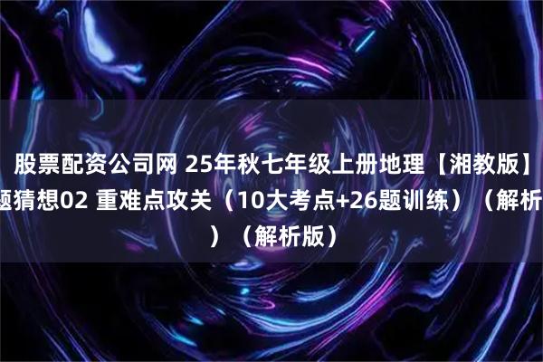 股票配资公司网 25年秋七年级上册地理【湘教版】考题猜想02 重难点攻关（10大考点+26题训练）（解析版）
