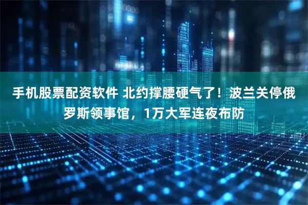 手机股票配资软件 北约撑腰硬气了!波兰关停俄罗斯领事馆,1万大军连夜布防