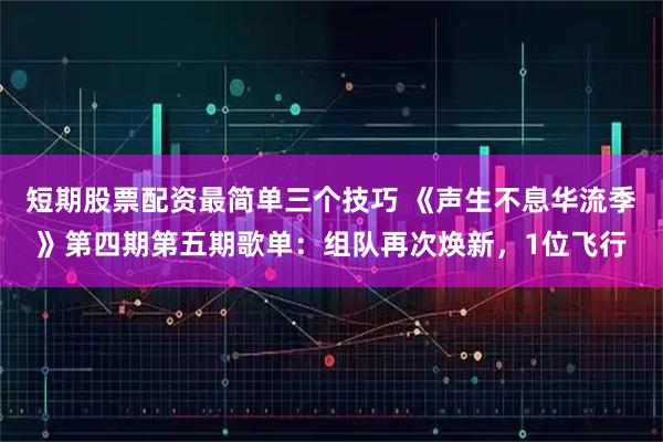 短期股票配资最简单三个技巧 《声生不息华流季》第四期第五期歌单：组队再次焕新，1位飞行