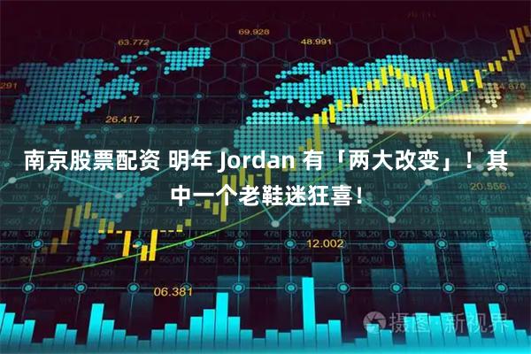 南京股票配资 明年 Jordan 有「两大改变」!其中一个老鞋迷狂喜!