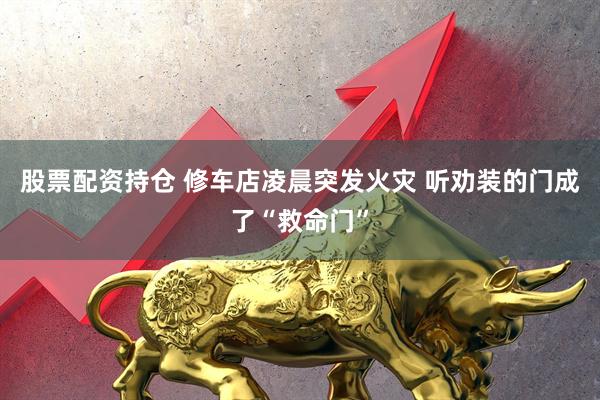 股票配资持仓 修车店凌晨突发火灾 听劝装的门成了“救命门”