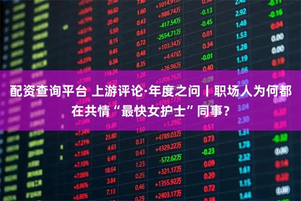 配资查询平台 上游评论·年度之问丨职场人为何都在共情“最快女护士”同事？