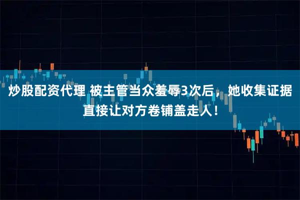 炒股配资代理 被主管当众羞辱3次后，她收集证据直接让对方卷铺盖走人！