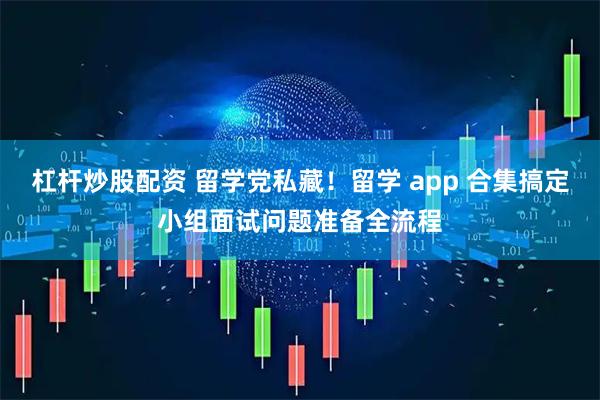 杠杆炒股配资 留学党私藏！留学 app 合集搞定小组面试问题准备全流程