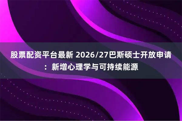 股票配资平台最新 2026/27巴斯硕士开放申请：新增心理学与可持续能源
