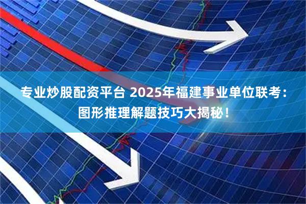 专业炒股配资平台 2025年福建事业单位联考:图形推理解题技巧大揭秘!