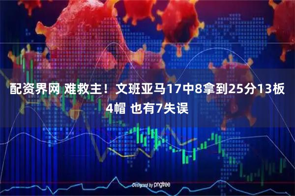 配资界网 难救主！文班亚马17中8拿到25分13板4帽 也有7失误