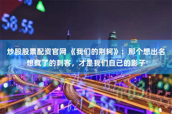 炒股股票配资官网 《我们的荆轲》：那个想出名想疯了的刺客，才是我们自己的影子