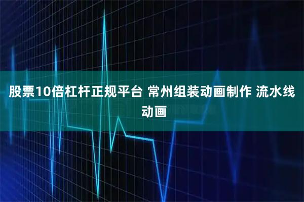 股票10倍杠杆正规平台 常州组装动画制作 流水线 动画