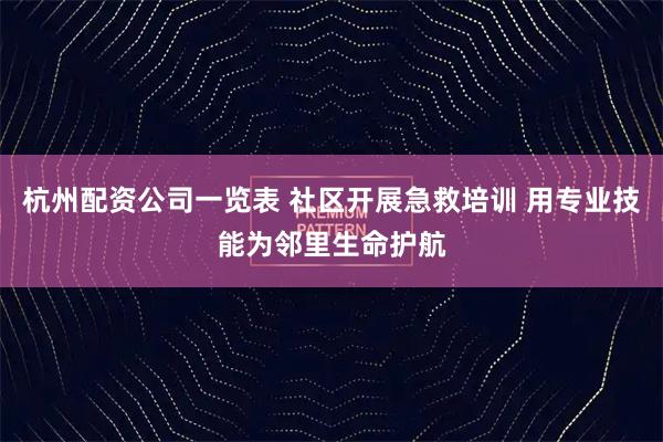 杭州配资公司一览表 社区开展急救培训 用专业技能为邻里生命护航