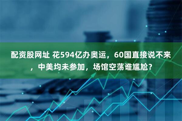 配资股网址 花594亿办奥运，60国直接说不来，中美均未参加，场馆空荡谁尴尬？